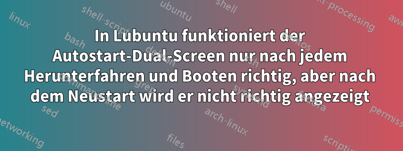 In Lubuntu funktioniert der Autostart-Dual-Screen nur nach jedem Herunterfahren und Booten richtig, aber nach dem Neustart wird er nicht richtig angezeigt