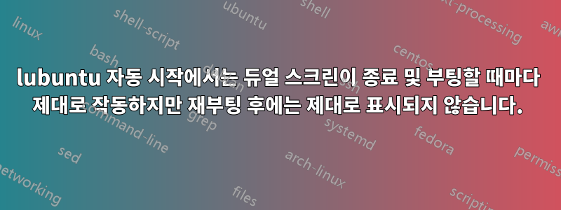 lubuntu 자동 시작에서는 듀얼 스크린이 종료 및 부팅할 때마다 제대로 작동하지만 재부팅 후에는 제대로 표시되지 않습니다.