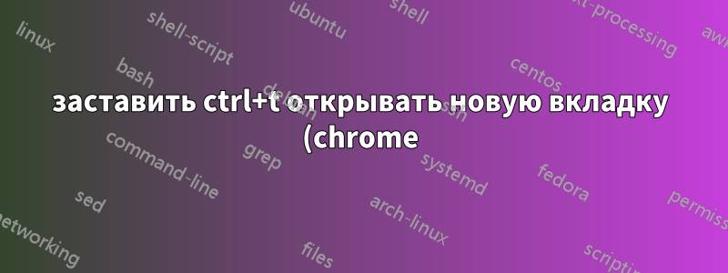 заставить ctrl+t открывать новую вкладку (chrome) вне chrome