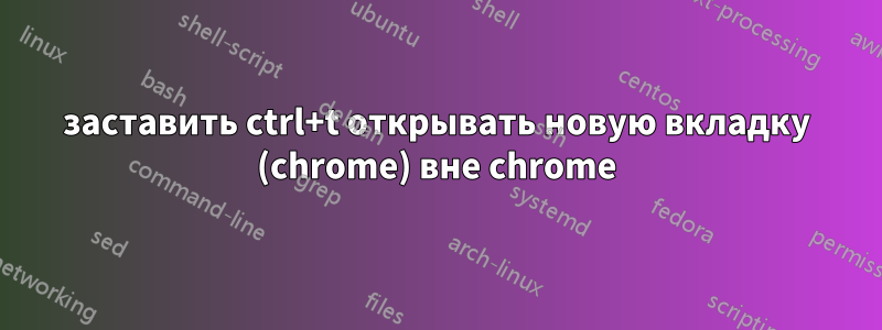 заставить ctrl+t открывать новую вкладку (chrome) вне chrome