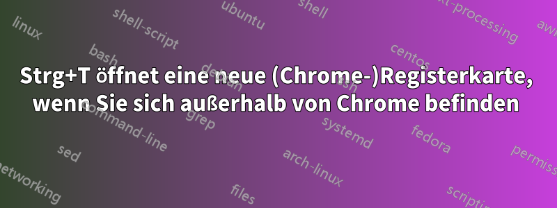 Strg+T öffnet eine neue (Chrome-)Registerkarte, wenn Sie sich außerhalb von Chrome befinden