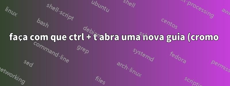 faça com que ctrl + t abra uma nova guia (cromo) quando estiver fora do cromo