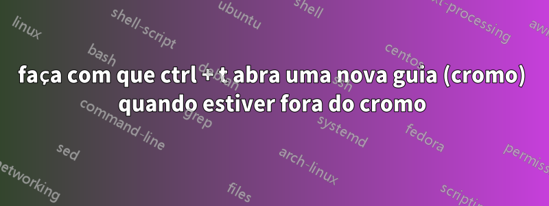 faça com que ctrl + t abra uma nova guia (cromo) quando estiver fora do cromo