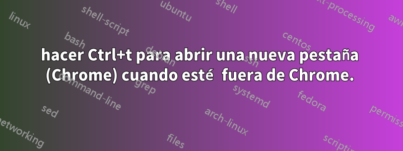 hacer Ctrl+t para abrir una nueva pestaña (Chrome) cuando esté fuera de Chrome.