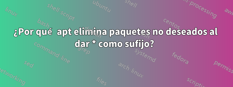 ¿Por qué apt elimina paquetes no deseados al dar * como sufijo?
