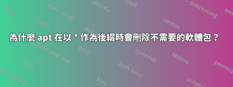 為什麼 apt 在以 * 作為後綴時會刪除不需要的軟體包？ 