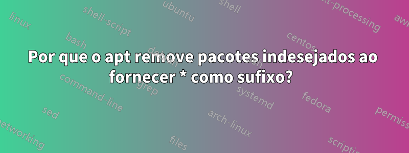 Por que o apt remove pacotes indesejados ao fornecer * como sufixo? 