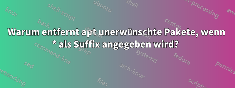 Warum entfernt apt unerwünschte Pakete, wenn * als Suffix angegeben wird? 
