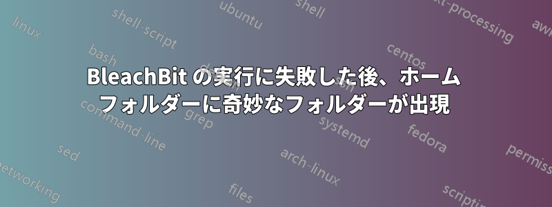 BleachBit の実行に失敗した後、ホーム フォルダーに奇妙なフォルダーが出現