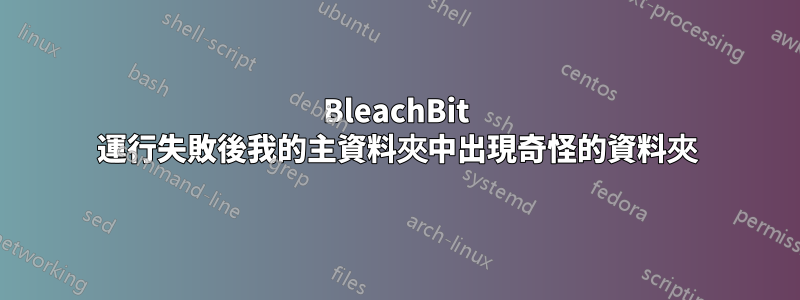 BleachBit 運行失敗後我的主資料夾中出現奇怪的資料夾