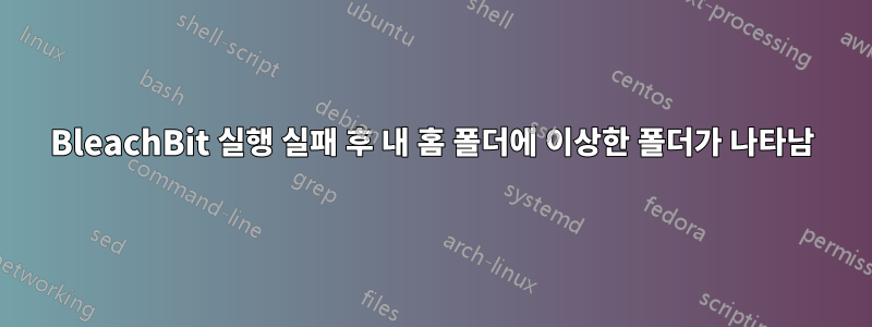BleachBit 실행 실패 후 내 홈 폴더에 이상한 폴더가 나타남