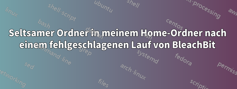 Seltsamer Ordner in meinem Home-Ordner nach einem fehlgeschlagenen Lauf von BleachBit