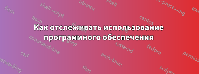 Как отслеживать использование программного обеспечения