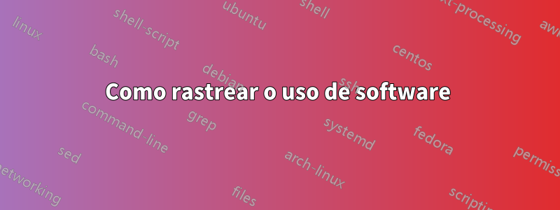 Como rastrear o uso de software