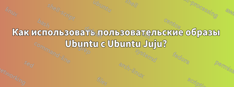 Как использовать пользовательские образы Ubuntu с Ubuntu Juju?