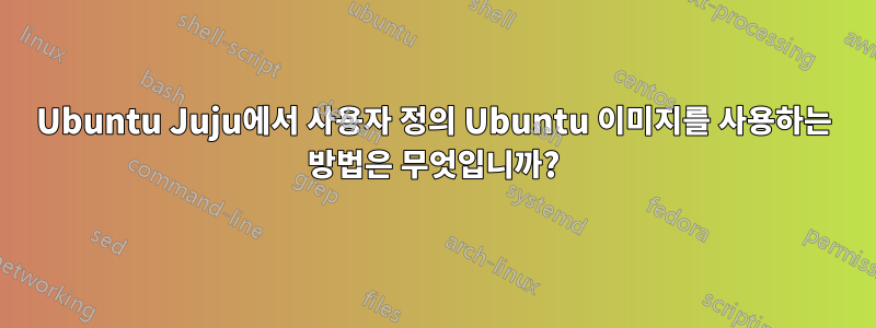 Ubuntu Juju에서 사용자 정의 Ubuntu 이미지를 사용하는 방법은 무엇입니까?