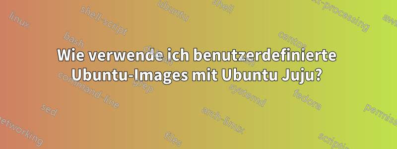 Wie verwende ich benutzerdefinierte Ubuntu-Images mit Ubuntu Juju?