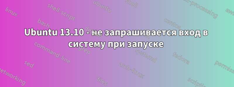 Ubuntu 13.10 - не запрашивается вход в систему при запуске