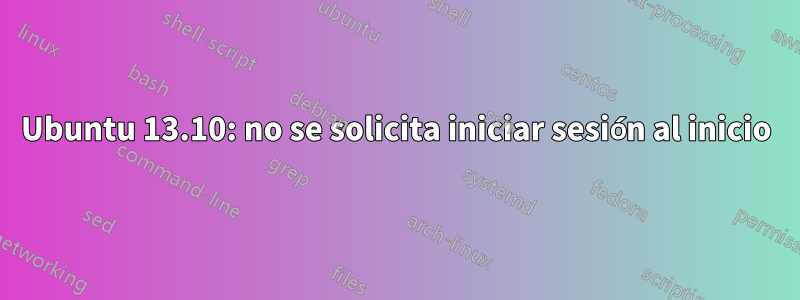 Ubuntu 13.10: no se solicita iniciar sesión al inicio