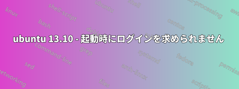 ubuntu 13.10 - 起動時にログインを求められません