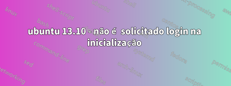 ubuntu 13.10 - não é solicitado login na inicialização