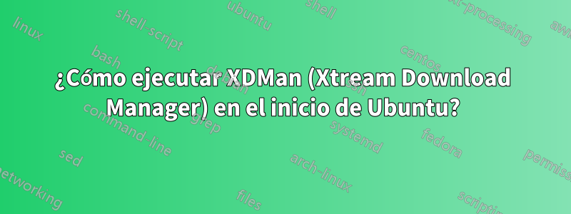 ¿Cómo ejecutar XDMan (Xtream Download Manager) en el inicio de Ubuntu?