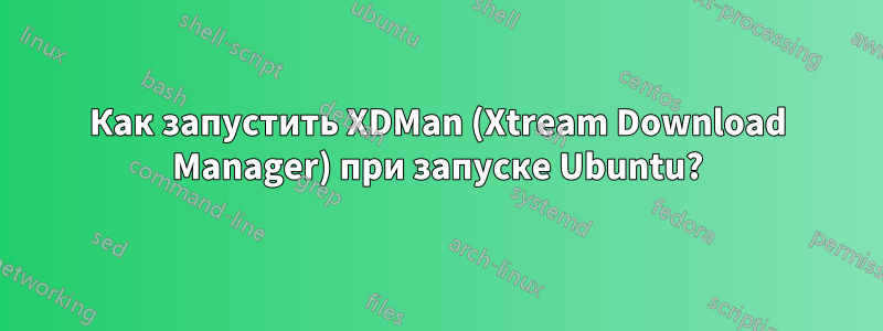 Как запустить XDMan (Xtream Download Manager) при запуске Ubuntu?