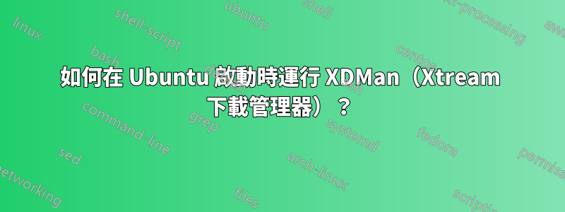 如何在 Ubuntu 啟動時運行 XDMan（Xtream 下載管理器）？