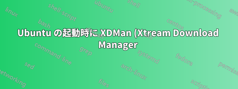 Ubuntu の起動時に XDMan (Xtream Download Manager) を実行するにはどうすればいいですか?