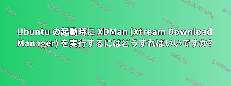 Ubuntu の起動時に XDMan (Xtream Download Manager) を実行するにはどうすればいいですか?