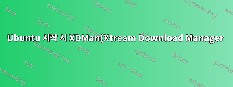 Ubuntu 시작 시 XDMan(Xtream Download Manager)을 실행하는 방법은 무엇입니까?