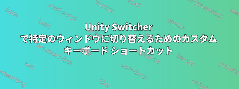 Unity Switcher で特定のウィンドウに切り替えるためのカスタム キーボード ショートカット
