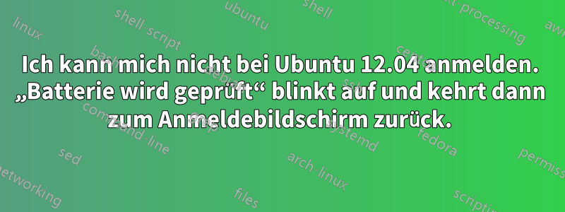 Ich kann mich nicht bei Ubuntu 12.04 anmelden. „Batterie wird geprüft“ blinkt auf und kehrt dann zum Anmeldebildschirm zurück.