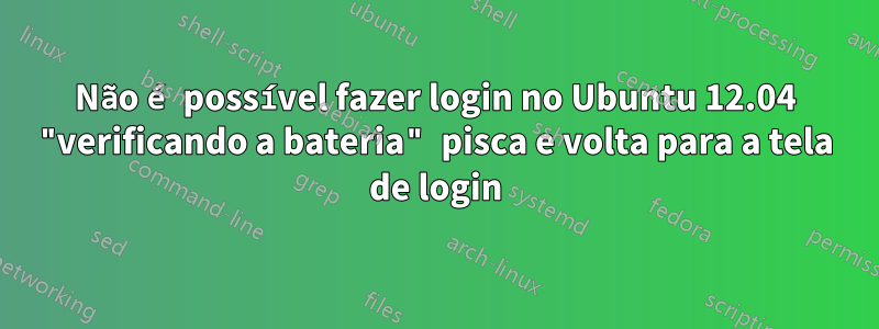 Não é possível fazer login no Ubuntu 12.04 "verificando a bateria" pisca e volta para a tela de login