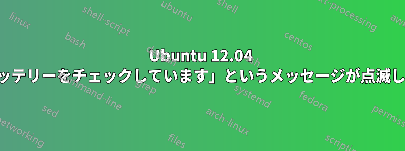 Ubuntu 12.04 にログインできません。「バッテリーをチェックしています」というメッセージが点滅し、ログイン画面に戻ります。