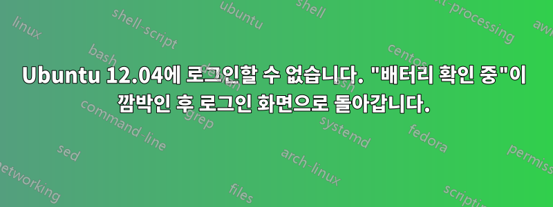 Ubuntu 12.04에 로그인할 수 없습니다. "배터리 확인 중"이 깜박인 후 로그인 화면으로 돌아갑니다.