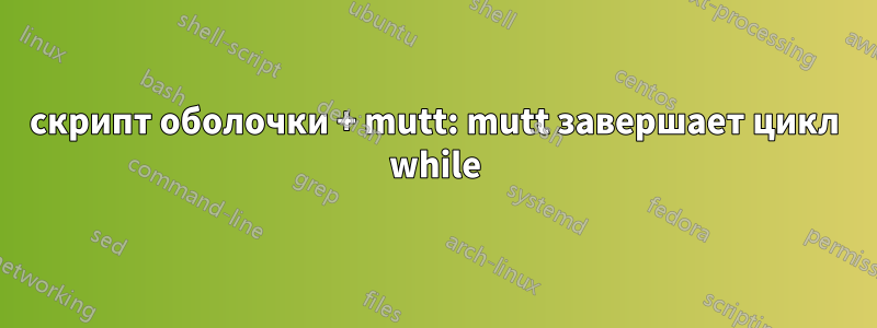 скрипт оболочки + mutt: mutt завершает цикл while
