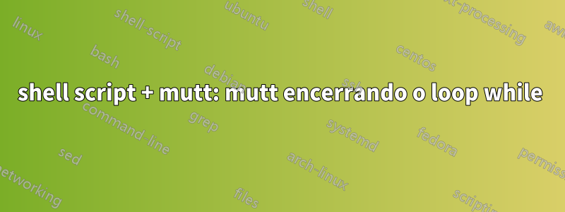 shell script + mutt: mutt encerrando o loop while
