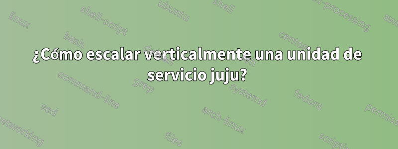 ¿Cómo escalar verticalmente una unidad de servicio juju?
