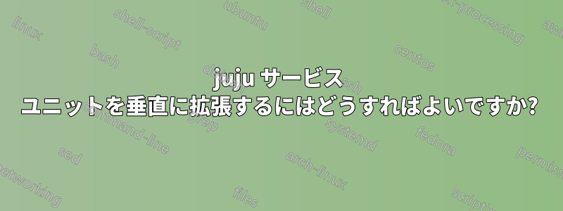 juju サービス ユニットを垂直に拡張するにはどうすればよいですか?