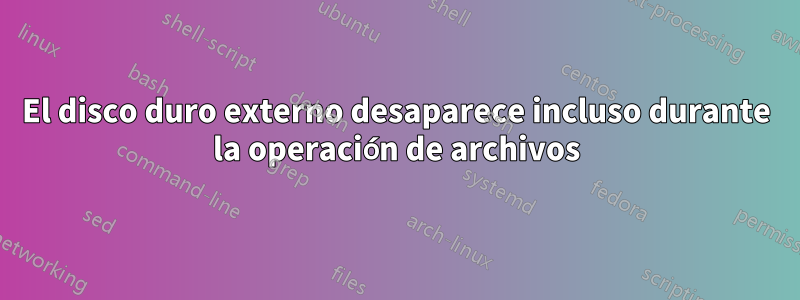El disco duro externo desaparece incluso durante la operación de archivos