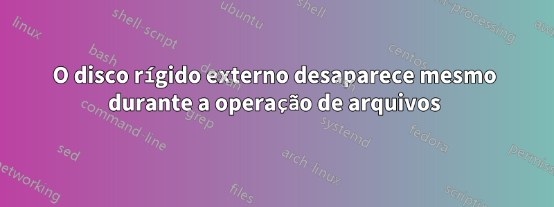 O disco rígido externo desaparece mesmo durante a operação de arquivos