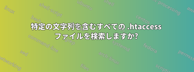 特定の文字列を含むすべての .htaccess ファイルを検索しますか?