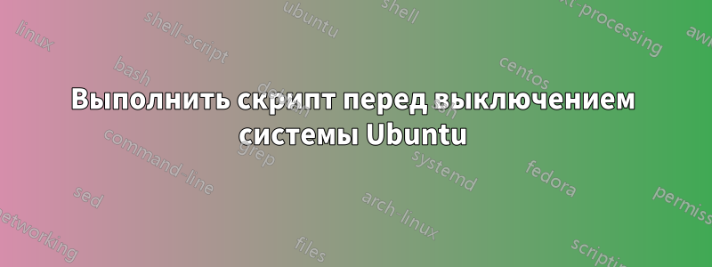 Выполнить скрипт перед выключением системы Ubuntu