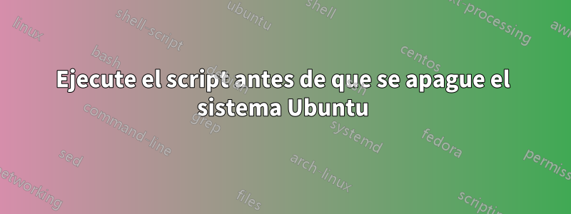 Ejecute el script antes de que se apague el sistema Ubuntu