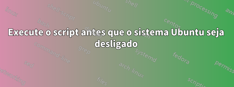 Execute o script antes que o sistema Ubuntu seja desligado