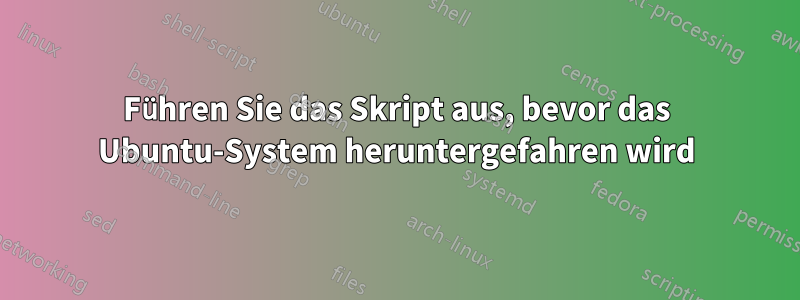 Führen Sie das Skript aus, bevor das Ubuntu-System heruntergefahren wird