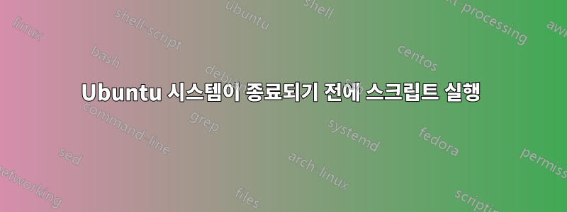 Ubuntu 시스템이 종료되기 전에 스크립트 실행