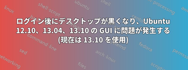 ログイン後にデスクトップが黒くなり、Ubuntu 12.10、13.04、13.10 の GUI に問題が発生する (現在は 13.10 を使用)