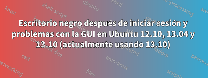 Escritorio negro después de iniciar sesión y problemas con la GUI en Ubuntu 12.10, 13.04 y 13.10 (actualmente usando 13.10)
